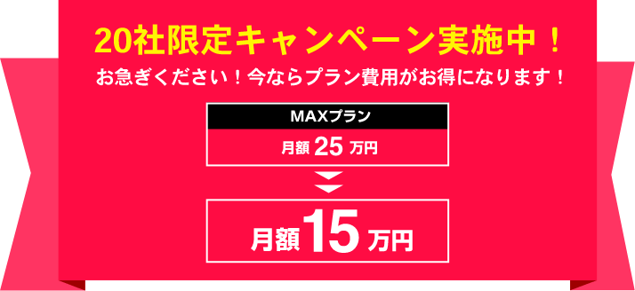 20社限定キャンペーン中！
今ならMAXプラン月額25万円→15万円に！